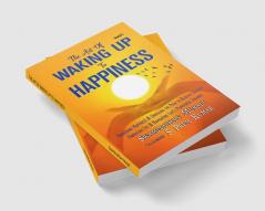 The Art Of Waking Up To Happiness : Awakening Happiness And Unveiling The Path To Blissful SuccessEmbracing Joy And Navigating Live'S Purposeful Journey