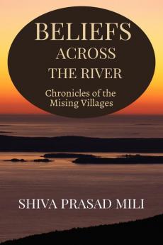 Beliefs Across the River : Chronicles of the Mising Villages