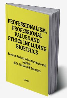 Professionalism Professional Values And Ethics Including Bioethics : Based On Revised Indian Nursing Council Syllabus