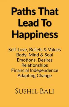 Paths That Lead To Happiness : Self-Love Beliefs  Values Body Mind  Soul Emotions Desires Relationships Financial Independence Adapting Change