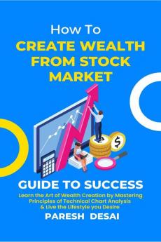 How To Create Wealth From Stock Market : Learn the Art of Wealth Creation by Mastering Principles of Technical Chart Analysis and Live the Lifestyle you Desire