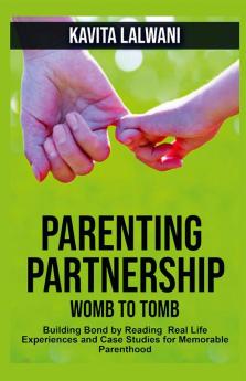 Parenting Partnership: Womb to Tomb : Building Bond by Reading Real Life Experiences and Case Studies for Memorable Parenthood