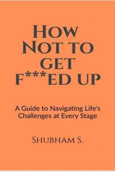 How Not to get F***ed up: A guide to Navigating Life's challenges at Every Stage