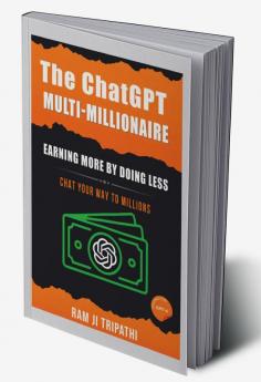 The ChatGPT Multi-Millionaire: Earning More by Doing Less: Chat Your Way to Millions