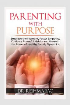 PARENTING WITH PURPOSE : Embrace the Moment Foster Empathy Cultivate Powerful Habits and Unleash the Power of Healthy Family Dynamics