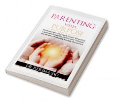 PARENTING WITH PURPOSE : Embrace the Moment Foster Empathy Cultivate Powerful Habits and Unleash the Power of Healthy Family Dynamics