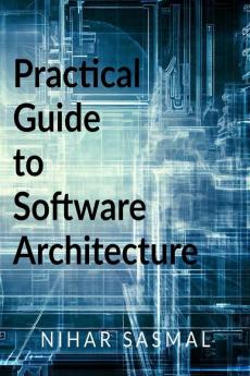 Practical Guide to Software Architecture: Summarized and actionable best practices for every aspect of software architecture