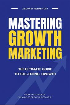 Mastering Growth Marketing : The Ultimate Guide to Full Funnel Growth