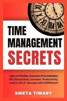 Time Management Secrets : Learn to Prioritize Smarter Overcome Procrastination Kill Distractions Maximize Productivity and Lead a Life of Success With Fulfillment!