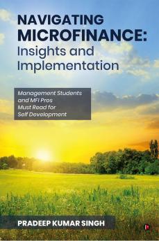 Navigating Microfinance: Insights and Implementations : Management Students and MFI Pros Must Read for Self Development
