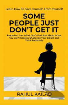 Some People Just Don't Get It : Empower Your Mind Don’t Feel Bad About What You Can’t Control Challenge Your Beliefs and Think Rationally