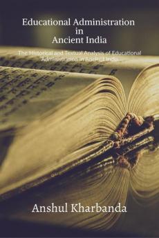 Educational Administration In Ancient India : The Historical and Textual Analysis of Educational Administration in Ancient India