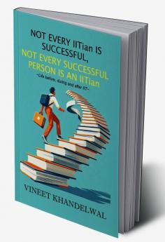 Not Every Iitian Is Successful Not Every Successful Person Is An Iitian: Life Before During And After Iit