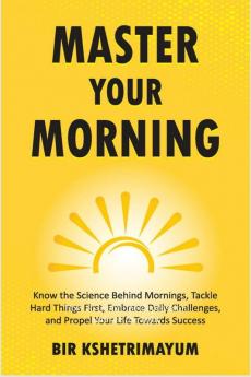 Master Your Morning: Know The Science Behind Mornings Tackle Hard Things First Embrace Daily Challenges And Propel Your Life Towards Success