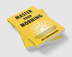 Master Your Morning: Know The Science Behind Mornings Tackle Hard Things First Embrace Daily Challenges And Propel Your Life Towards Success