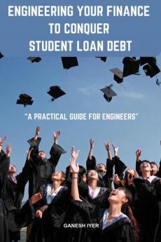 Engineering Your Finance To Conquer Student Loan Debt : A Practical Guide For Engineers