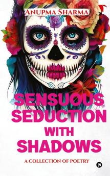 Sensuous Seduction with Shadows : A Collection Of Poetry