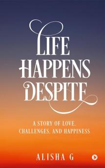 Life Happens Despite... : A Story of Love Challenges and Happiness