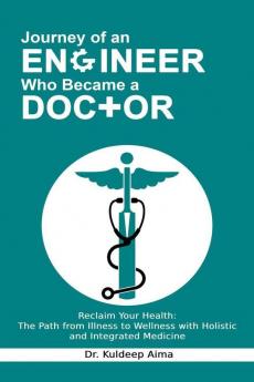 Journey of an Engineer Who Became a Doctor : Reclaim Your Health: The Path from Illness to Wellness with Holistic and Integrated Medicine