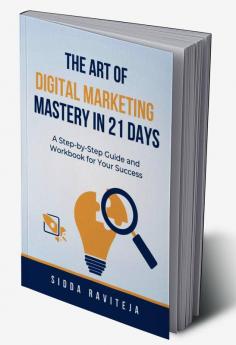 The Art Of Digital Marketing Mastery In 21 Days: A Step-By-Step Guide And Workbook For Success