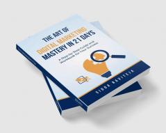 The Art Of Digital Marketing Mastery In 21 Days: A Step-By-Step Guide And Workbook For Success