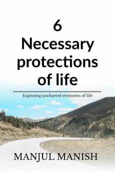 6 Necessary Protections Of Life: Exploring Uncharted Territories Of Life