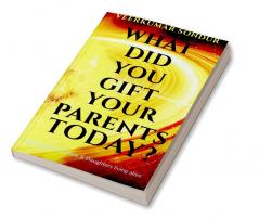 What Did You Gift Your Parents Today?: Dedicated to All Sons and Daughters living alive