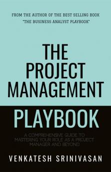 The Project Management Playbook: A Comprehensive Guide to Mastering Your Role as a Project Manager and Beyond