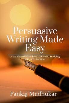 Persuasive Writing Made Easy: Learn How to Write Persuasively by Studying Real-Life Examples