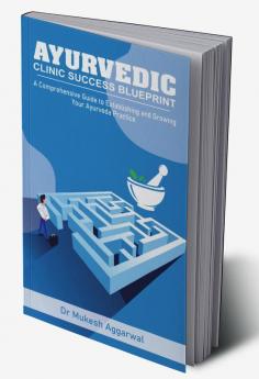 AYURVEDIC CLINIC SUCCESS BLUEPRINT : STEP BY STEP GUIDE TO ESTABLISHING AND GROWING YOUR PRACTICE