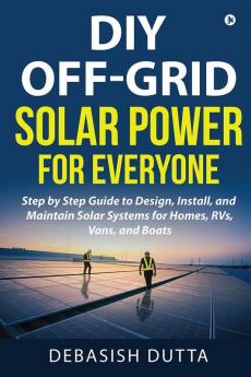 DIY Off-Grid Solar Power for Everyone : Step by Step Guide to Design Install and Maintain Solar Systems for Homes RVs Vans and Boats