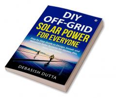 DIY Off-Grid Solar Power for Everyone : Step by Step Guide to Design Install and Maintain Solar Systems for Homes RVs Vans and Boats