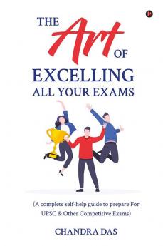 The Art of Excelling All Your Exams: A Complete Self-Help Guide to Prepare for UPSC & Other Competitive Exams