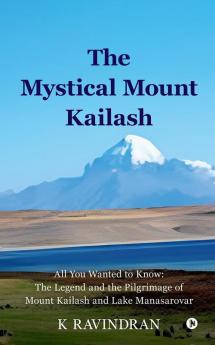 The Mystical Mount Kailash : All You Wanted to Know: The Legend and the Pilgrimage of Mount Kailash and Lake Manasarovar