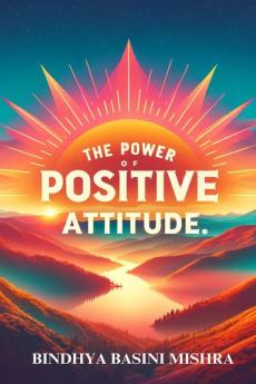 The Power of Positive Attitude : Transforming Your Life with the Magic of Positive Attitude