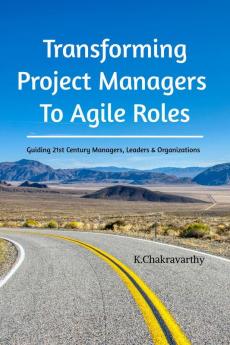 Transforming Project Managers To Agile Roles: Guiding 21st Century Managers Leaders & Organizations