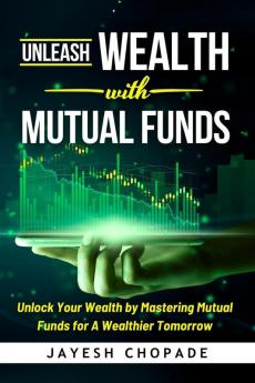 Unleash Wealth with MUTUAL FUNDS : Unlock Your Wealth by Mastering Mutual Funds for A Wealthier Tomorrow!
