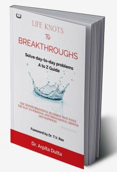 LIFE KNOTS To BREAKTHROUGHS A to Z Guide to Solving day-to-day problems : The Transformational Blueprint that paves the way to personal and Professional growth and happiness