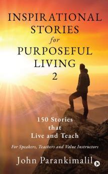 Inspirational Stories for Purposeful Living 2 : 150 Stories that Live and Teach