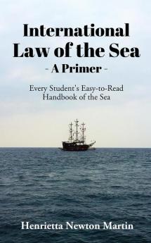 INTERNATIONAL LAW OF THE SEA - A PRIMER : Every Student's Easy-to-Read Handbook of the Sea