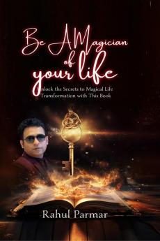 Be A Magician Of Your Life : Unlock The Secrets To Magical Life Transformation With This Book