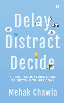 Delay Distract Decide : A Procrastinator’s Guide to Getting Things Done