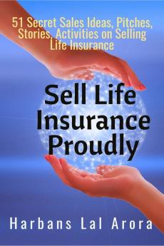 Sell Life Insurance Proudly: 51 Secret Sales Ideas Pitches Stories Activities on Selling Life Insurance