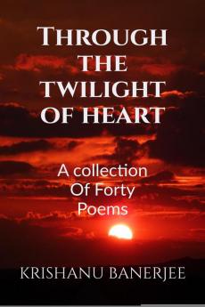 Through The Twilight Of Heart : A Collection Of Forty Poems