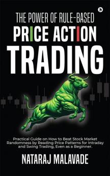 The Power of Rule-Based Price Action Trading : Practical Guide on How to Beat Stock Market Randomness by Reading Price Patterns for Intraday and Swing Trading Even as a Beginner.