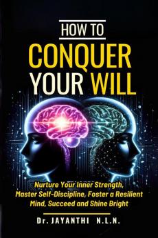How To Conquer Your Will : Nurture Your Inner Strength Master Self Discipline Foster a Resilient Mind Succeed and Shine Bright