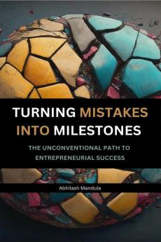 TURNING MISTAKES INTO MILESTONES : THE UNCONVENTIONAL PATH TO ENTREPRENEURIAL SUCCESS