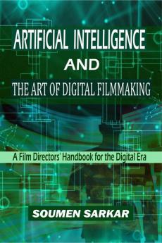 Artificial Intelligence and the Art of Digital Filmmaking : A Film Directors' Handbook for the Digital Era