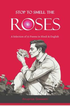 STOP TO SMELL THE ROSES : - A Selection of 55 Poems in Hindi and English