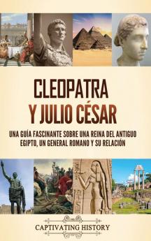 Cleopatra Y Julio César: Una Guía Fascinante Sobre Una Reina Del Antiguo Egipto, Un General Romano Y Su Relación (Spanish Edition)
